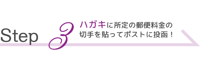 Step  3 ハガキに所定の郵便料金の切手を貼ってポストに投函！