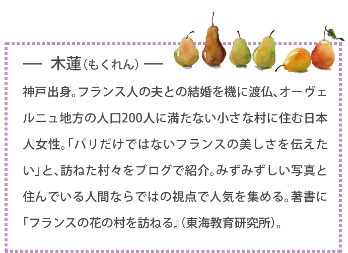 神戸出身。フランス人の夫との結婚を機に渡仏、オーヴェルニュ地方の人口200人に満たない小さな村に住む日本人女性。「パリだけではないフランスの美しさを伝えたい」と、訪ねた村々をブログで紹介。みずみずしい写真と住んでいる人間ならではの視点で人気を集める。著書に『フランスの花の村を訪ねる』（東海教育研究所）。